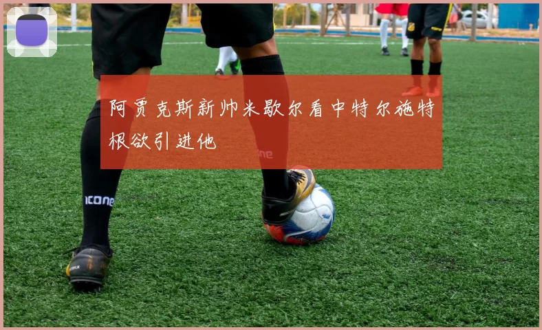 阿贾克斯新帅米歇尔看中特尔施特根欲引进他