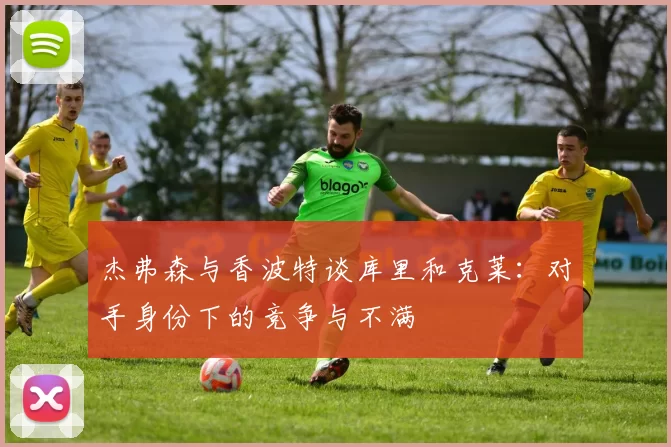 杰弗森与香波特谈库里和克莱：对手身份下的竞争与不满