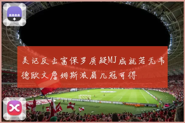 美记反击富保罗质疑MJ成就若无韦德欧文詹姆斯浓眉几冠可得