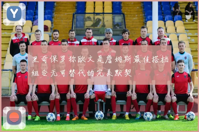 里奇保罗称欧文是詹姆斯最佳搭档组合无可替代的完美默契