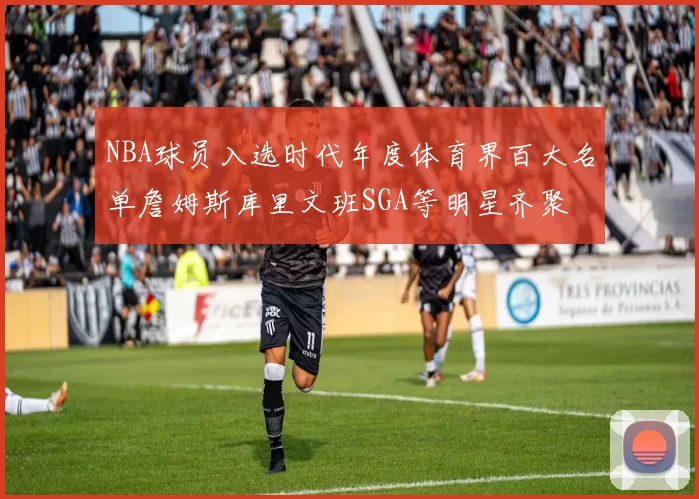 NBA球员入选时代年度体育界百大名单詹姆斯库里文班SGA等明星齐聚