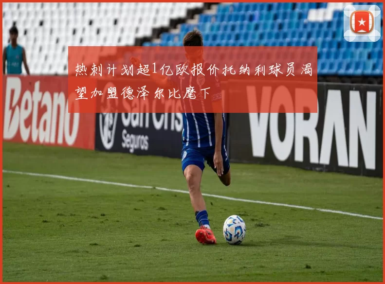 热刺计划超1亿欧报价托纳利球员渴望加盟德泽尔比麾下