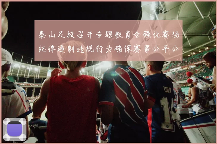 泰山足校召开专题教育会强化赛场纪律遏制违规行为确保赛事公平公正