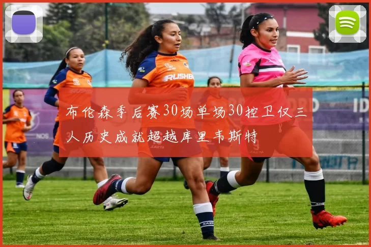 布伦森季后赛30场单场30控卫仅三人历史成就超越库里韦斯特