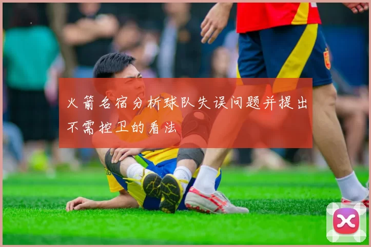 火箭名宿分析球队失误问题并提出不需控卫的看法