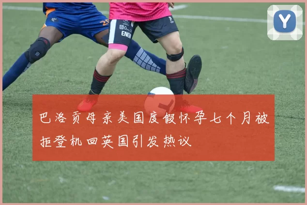 巴洛贡母亲美国度假怀孕七个月被拒登机回英国引发热议
