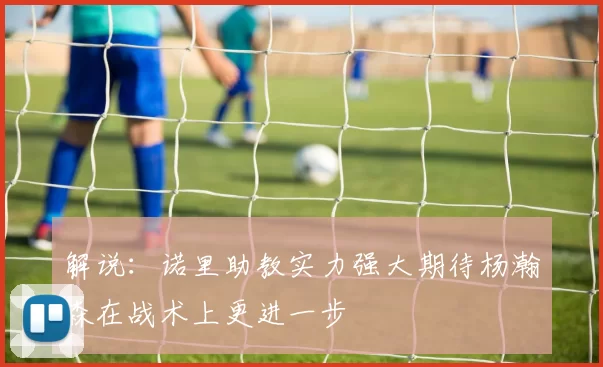 解说：诺里助教实力强大期待杨瀚森在战术上更进一步