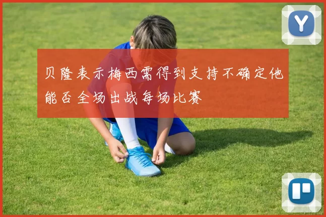 贝隆表示梅西需得到支持不确定他能否全场出战每场比赛