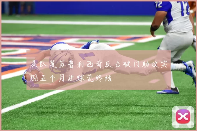 美队复苏普利西奇反击破门助攻实现五个月进球荒终结
