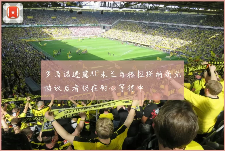 罗马诺透露AC米兰与格拉斯纳尚无协议后者仍在耐心等待中