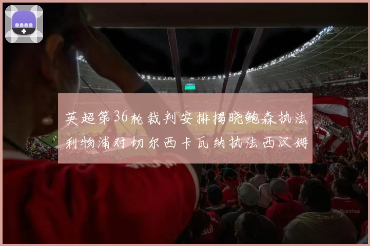 英超第36轮裁判安排揭晓鲍森执法利物浦对切尔西卡瓦纳执法西汉姆对阿森纳
