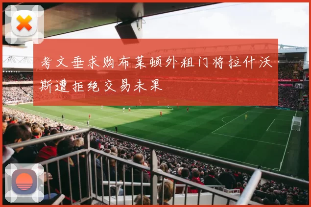 考文垂求购布莱顿外租门将拉什沃斯遭拒绝交易未果