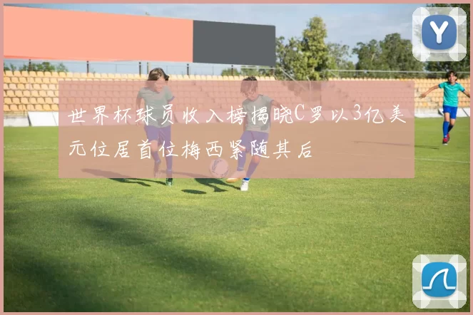 世界杯球员收入榜揭晓C罗以3亿美元位居首位梅西紧随其后