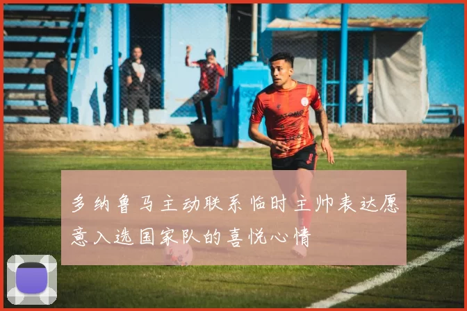 多纳鲁马主动联系临时主帅表达愿意入选国家队的喜悦心情