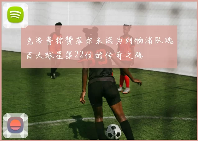 克洛普称赞菲尔米诺为利物浦队魂百大球星第22位的传奇之路