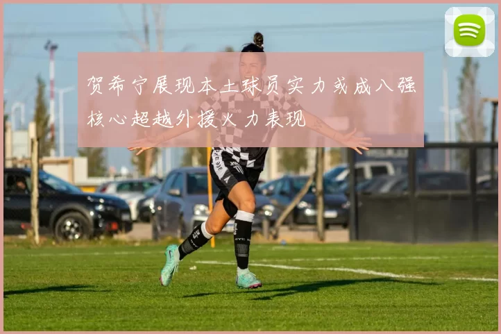 贺希宁展现本土球员实力或成八强核心超越外援火力表现