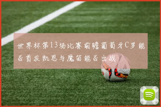 世界杯第13场比赛前瞻葡萄牙C罗能否首发凯恩与魔笛能否出战