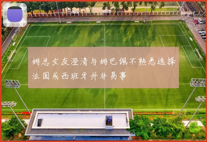 姆总女友澄清与姆巴佩不熟悉选择法国或西班牙并非易事
