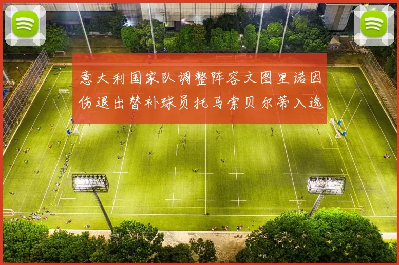 意大利国家队调整阵容文图里诺因伤退出替补球员托马索贝尔蒂入选