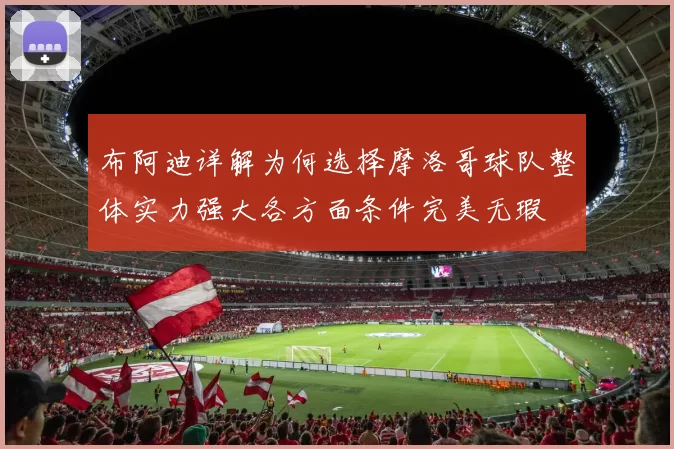 布阿迪详解为何选择摩洛哥球队整体实力强大各方面条件完美无瑕