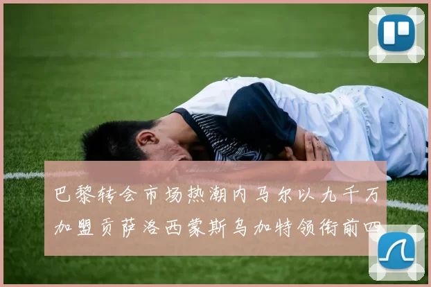 巴黎转会市场热潮内马尔以九千万加盟贡萨洛西蒙斯乌加特领衔前四