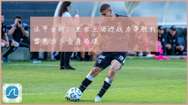 法甲分析：里尔主场迎战力争胜利雷恩力求全身而退