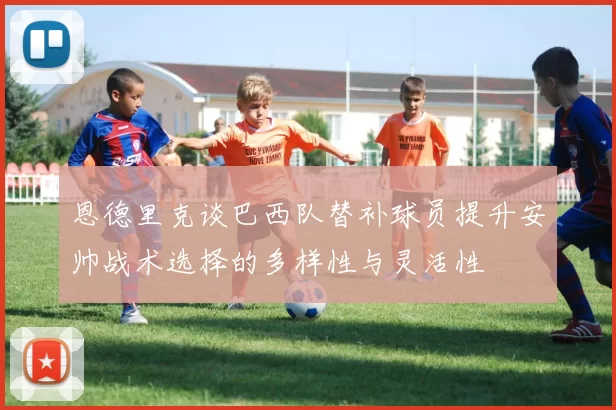 恩德里克谈巴西队替补球员提升安帅战术选择的多样性与灵活性