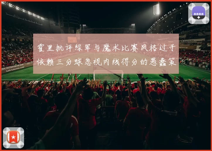 霍里批评绿军与魔术比赛风格过于依赖三分球忽视内线得分的愚蠢策略