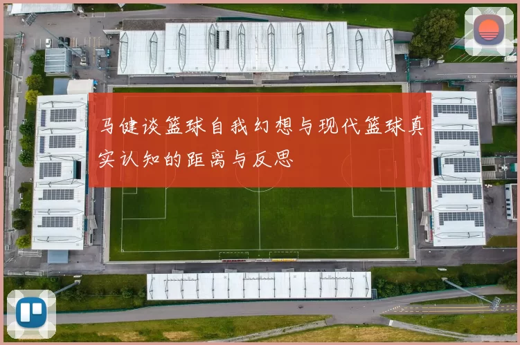 马健谈篮球自我幻想与现代篮球真实认知的距离与反思